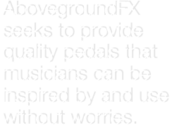 AbovegroundFX seeks to provide quality pedals that musicians can be inspired by and use without worries.
